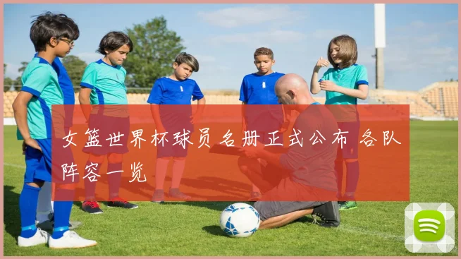 女篮世界杯球员名册正式公布 各队阵容一览