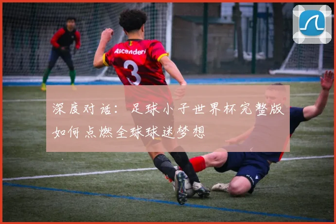 深度对话:足球小子世界杯完整版如何点燃全球球迷梦想