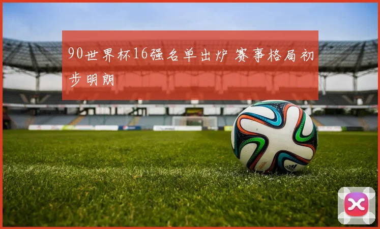 90世界杯16强名单出炉 赛事格局初步明朗