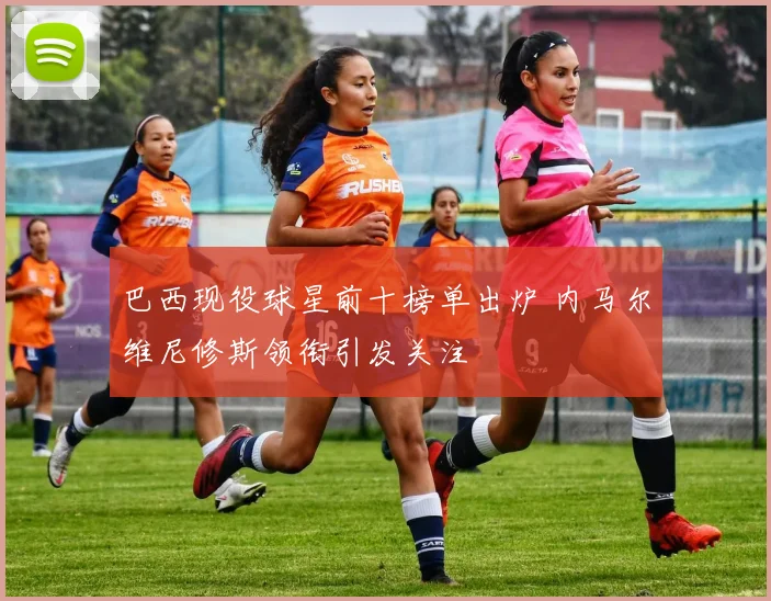 巴西现役球星前十榜单出炉 内马尔维尼修斯领衔引发关注