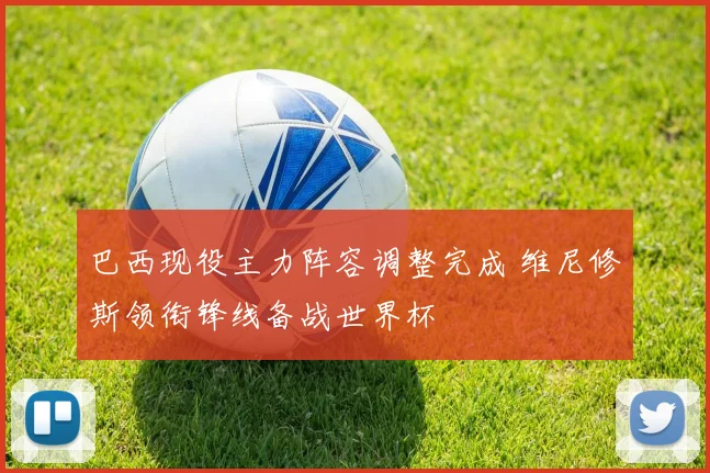 巴西现役主力阵容调整完成 维尼修斯领衔锋线备战世界杯