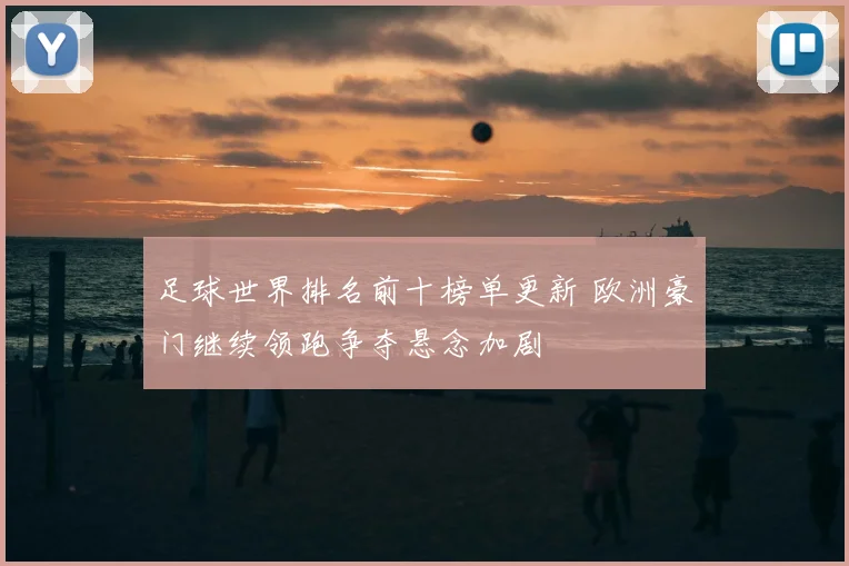 足球世界排名前十榜单更新 欧洲豪门继续领跑争夺悬念加剧