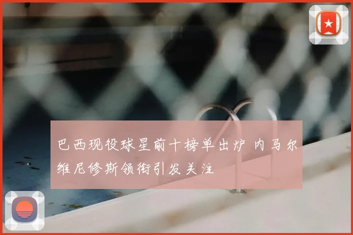 巴西现役球星前十榜单出炉 内马尔维尼修斯领衔引发关注