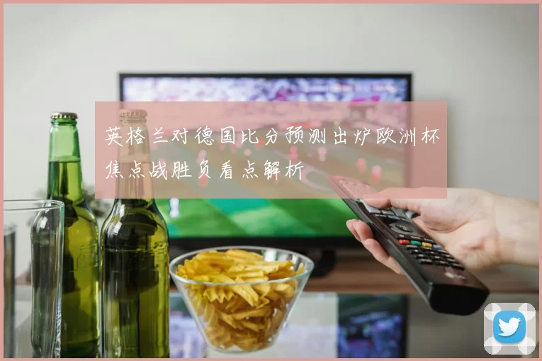 英格兰对德国比分预测出炉欧洲杯焦点战胜负看点解析