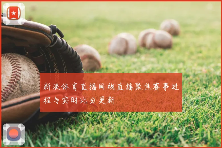 新浪体育直播间线直播聚焦赛事进程与实时比分更新
