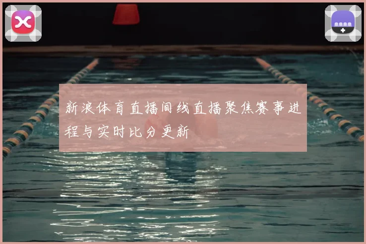 新浪体育直播间线直播聚焦赛事进程与实时比分更新