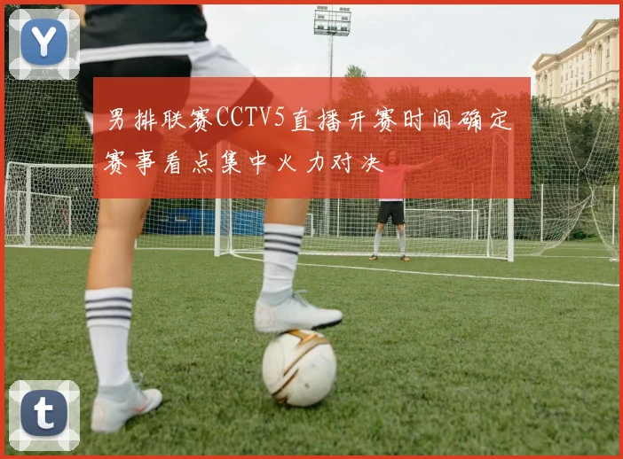 男排联赛CCTV5直播开赛时间确定 赛事看点集中火力对决